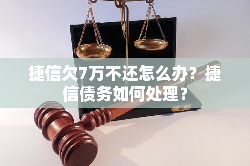 捷信欠7万不还怎么办？捷信债务如何处理？