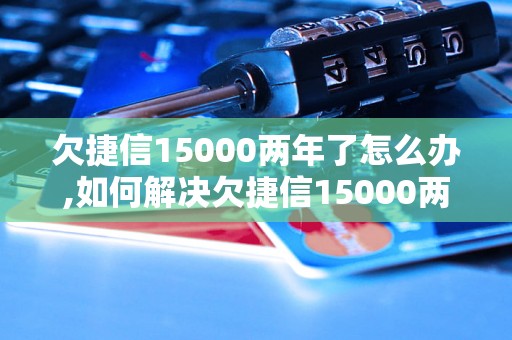 欠捷信15000两年了怎么办,如何解决欠捷信15000两年的问题