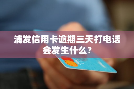 浦发信用卡逾期三天打电话会发生什么？