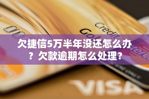 欠捷信5万半年没还怎么办？欠款逾期怎么处理？