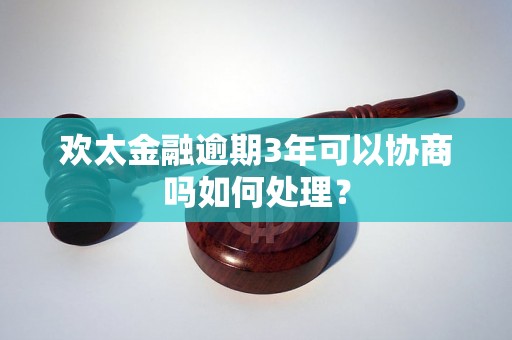 欢太金融逾期3年可以协商吗如何处理？