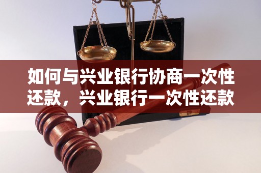 如何与兴业银行协商一次性还款，兴业银行一次性还款流程详解