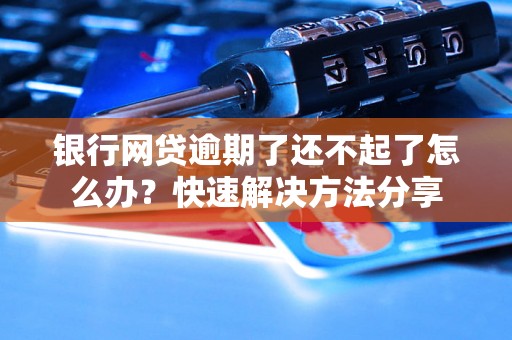 银行网贷逾期了还不起了怎么办？快速解决方法分享