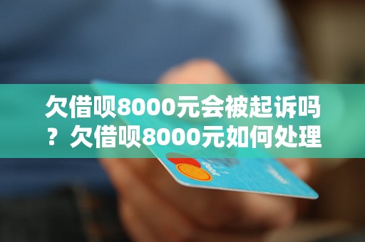 欠借呗8000元会被起诉吗？欠借呗8000元如何处理？