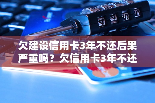 欠建设信用卡3年不还后果严重吗？欠信用卡3年不还会怎样处理？