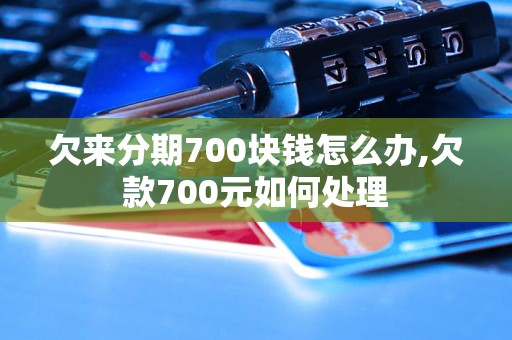 欠来分期700块钱怎么办,欠款700元如何处理