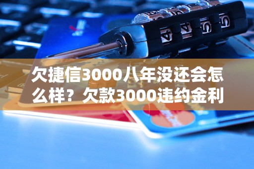 欠捷信3000八年没还会怎么样？欠款3000违约金利息计算