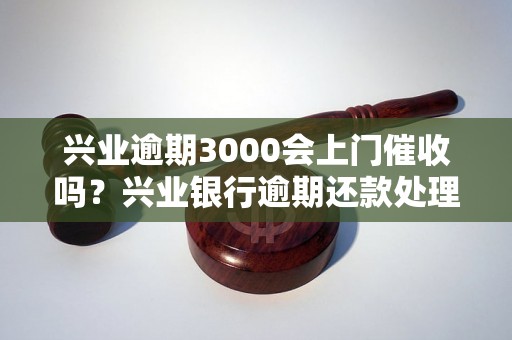 兴业逾期3000会上门催收吗？兴业银行逾期还款处理流程介绍