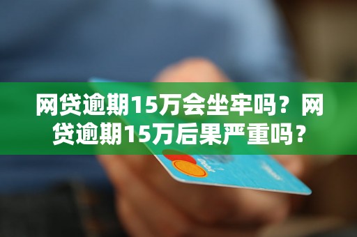 网贷逾期15万会坐牢吗？网贷逾期15万后果严重吗？