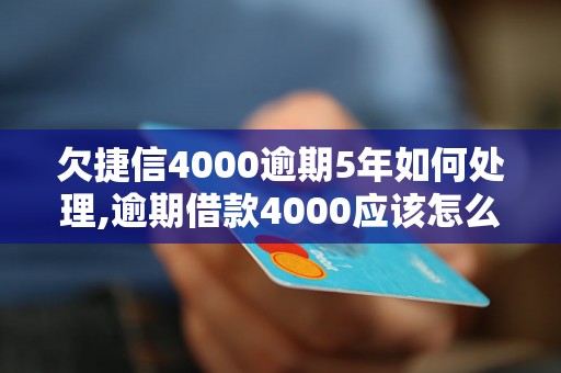 欠捷信4000逾期5年如何处理,逾期借款4000应该怎么办理