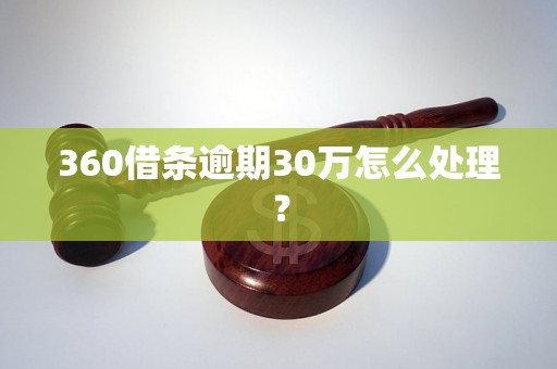 360借条逾期30万怎么处理？