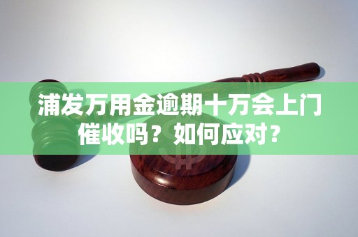 浦发万用金逾期十万会上门催收吗？如何应对？