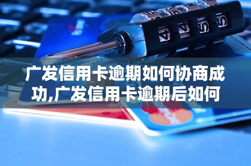 广发信用卡逾期如何协商成功,广发信用卡逾期后如何处理