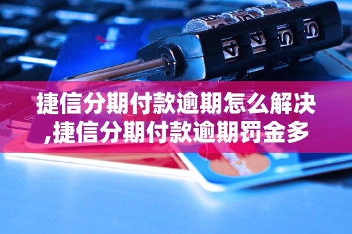 捷信分期付款逾期怎么解决,捷信分期付款逾期罚金多少