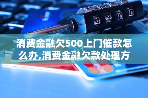 消费金融欠500上门催款怎么办,消费金融欠款处理方法指南