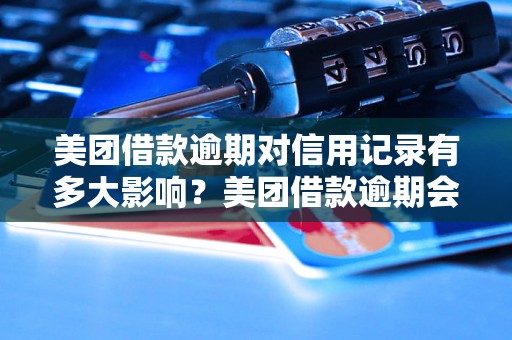 美团借款逾期对信用记录有多大影响？美团借款逾期会被列入征信吗？