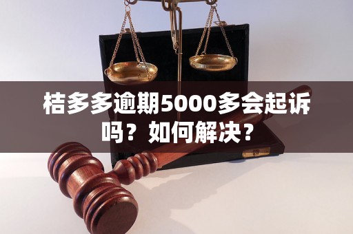 桔多多逾期5000多会起诉吗？如何解决？