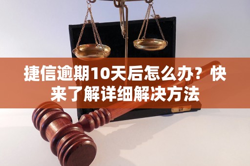 捷信逾期10天后怎么办？快来了解详细解决方法