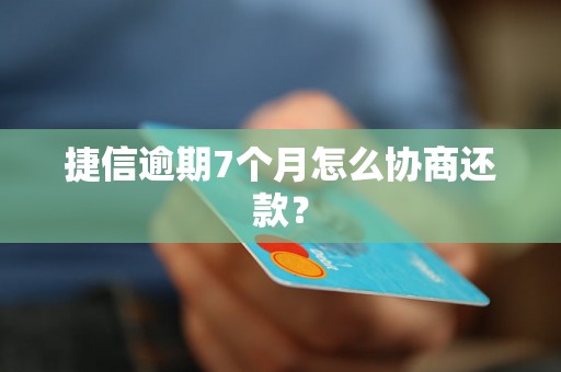 捷信逾期7个月怎么协商还款？