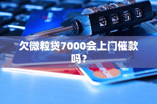 欠微粒贷7000会上门催款吗？