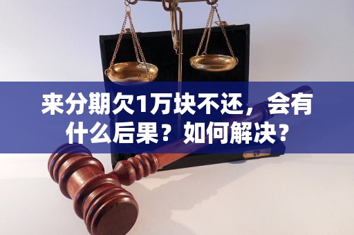 来分期欠1万块不还，会有什么后果？如何解决？