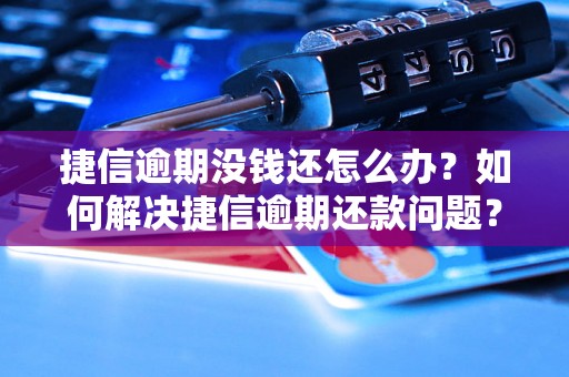 捷信逾期没钱还怎么办？如何解决捷信逾期还款问题？