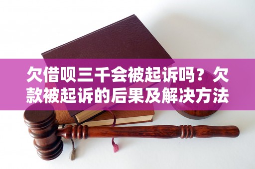 欠借呗三千会被起诉吗？欠款被起诉的后果及解决方法