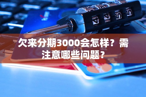 欠来分期3000会怎样？需注意哪些问题？