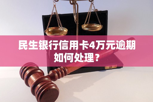 民生银行信用卡4万元逾期如何处理？