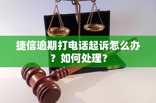 捷信逾期打电话起诉怎么办？如何处理？