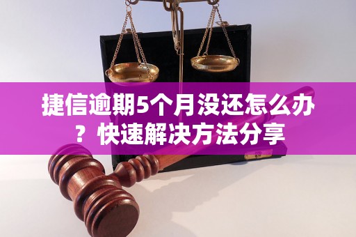 捷信逾期5个月没还怎么办？快速解决方法分享