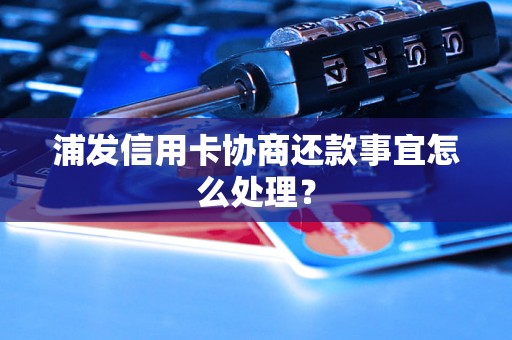 浦发信用卡协商还款事宜怎么处理？