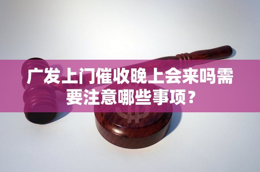 广发上门催收晚上会来吗需要注意哪些事项？