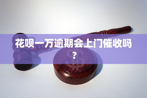 花呗一万逾期会上门催收吗？