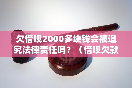 欠借呗2000多块钱会被追究法律责任吗？（借呗欠款法律风险解析）