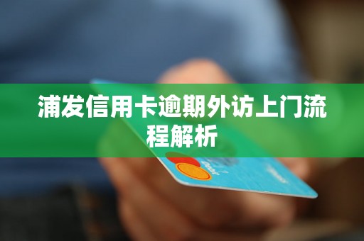 浦发信用卡逾期外访上门流程解析