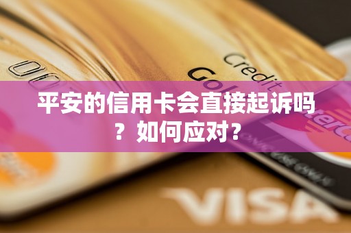 平安的信用卡会直接起诉吗？如何应对？