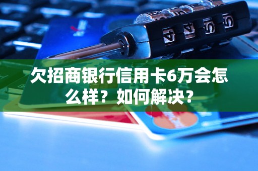 欠招商银行信用卡6万会怎么样？如何解决？