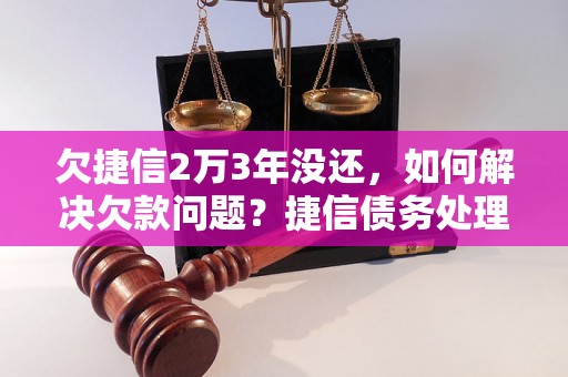 欠捷信2万3年没还，如何解决欠款问题？捷信债务处理方法分享