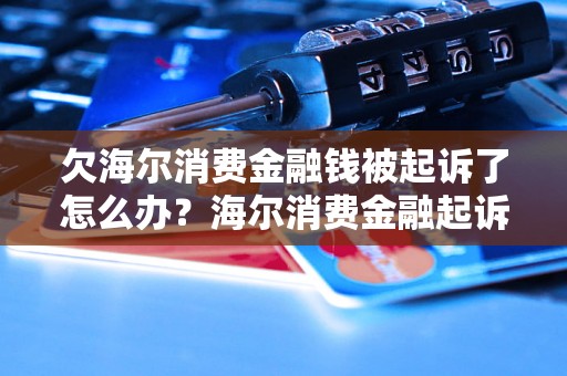 欠海尔消费金融钱被起诉了怎么办？海尔消费金融起诉流程解析