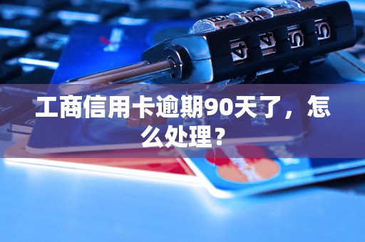 工商信用卡逾期90天了，怎么处理？