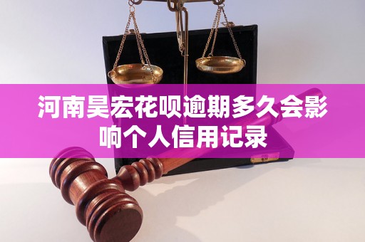 河南昊宏花呗逾期多久会影响个人信用记录