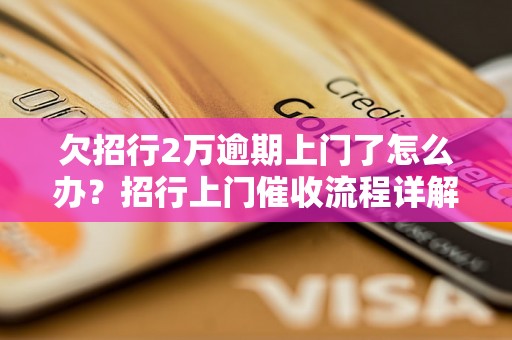 欠招行2万逾期上门了怎么办？招行上门催收流程详解