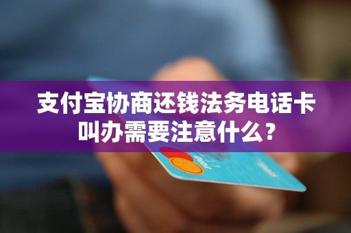 支付宝协商还钱法务电话卡叫办需要注意什么？