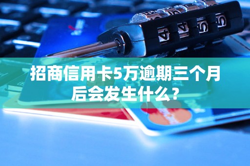 招商信用卡5万逾期三个月后会发生什么？