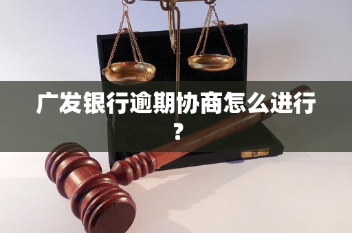 广发银行逾期协商怎么进行？