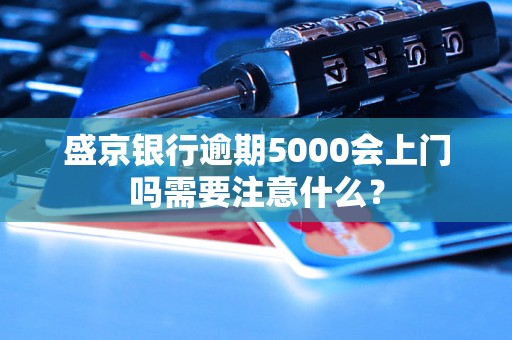 盛京银行逾期5000会上门吗需要注意什么？