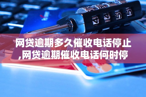 网贷逾期多久催收电话停止,网贷逾期催收电话何时停止