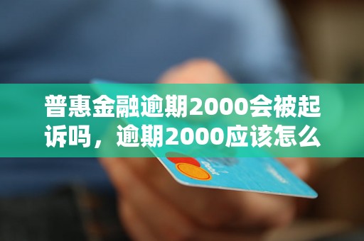 普惠金融逾期2000会被起诉吗，逾期2000应该怎么处理