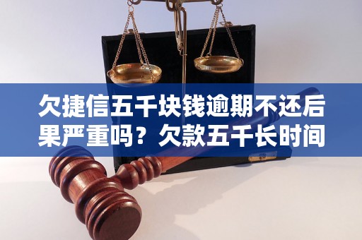 欠捷信五千块钱逾期不还后果严重吗？欠款五千长时间不还后果会怎么样